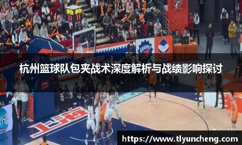 杭州篮球队包夹战术深度解析与战绩影响探讨
