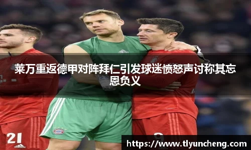 莱万重返德甲对阵拜仁引发球迷愤怒声讨称其忘恩负义