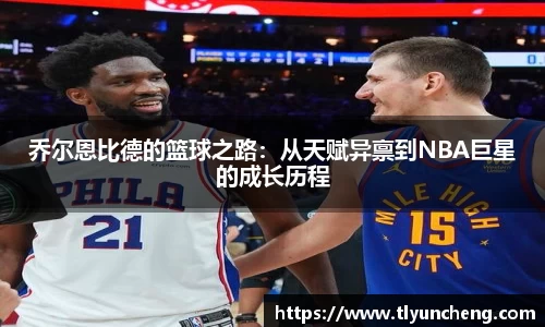 乔尔恩比德的篮球之路：从天赋异禀到NBA巨星的成长历程