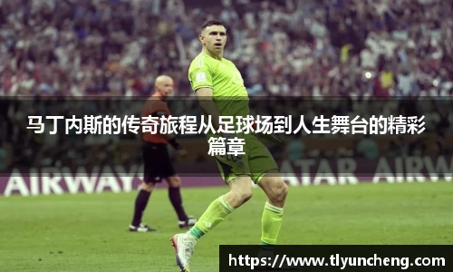 马丁内斯的传奇旅程从足球场到人生舞台的精彩篇章