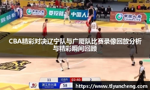 CBA精彩对决辽宁队与广厦队比赛录像回放分析与精彩瞬间回顾