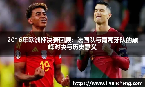 2016年欧洲杯决赛回顾：法国队与葡萄牙队的巅峰对决与历史意义