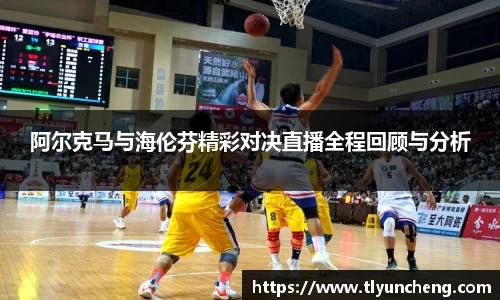 阿尔克马与海伦芬精彩对决直播全程回顾与分析