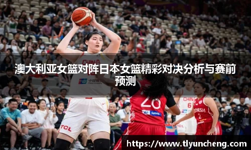 澳大利亚女篮对阵日本女篮精彩对决分析与赛前预测