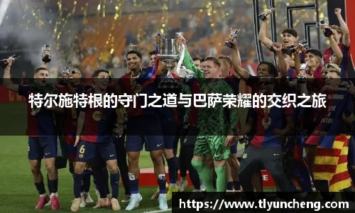 特尔施特根的守门之道与巴萨荣耀的交织之旅